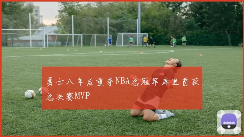 勇士八年后重夺NBA总冠军库里首获总决赛MVP