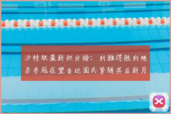 沙特联最新积分榜:利雅得胜利绝杀夺冠在望吉达国民紧随其后新月争夺激烈