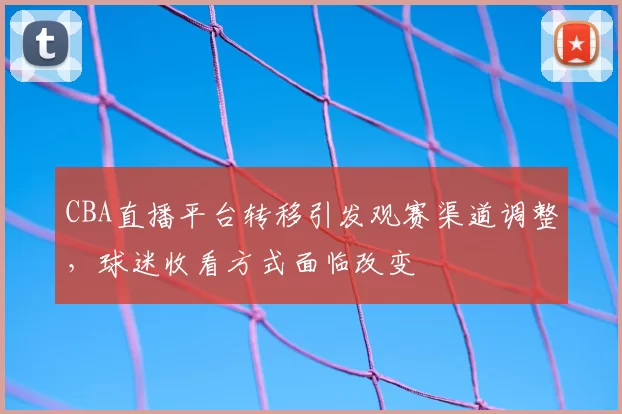 CBA直播平台转移引发观赛渠道调整，球迷收看方式面临改变