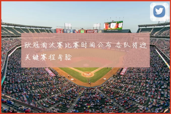 欧冠淘汰赛比赛时间公布 各队将迎关键赛程考验