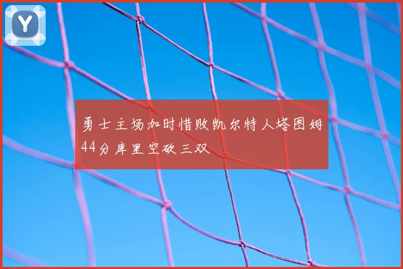 勇士主场加时惜败凯尔特人塔图姆44分库里空砍三双