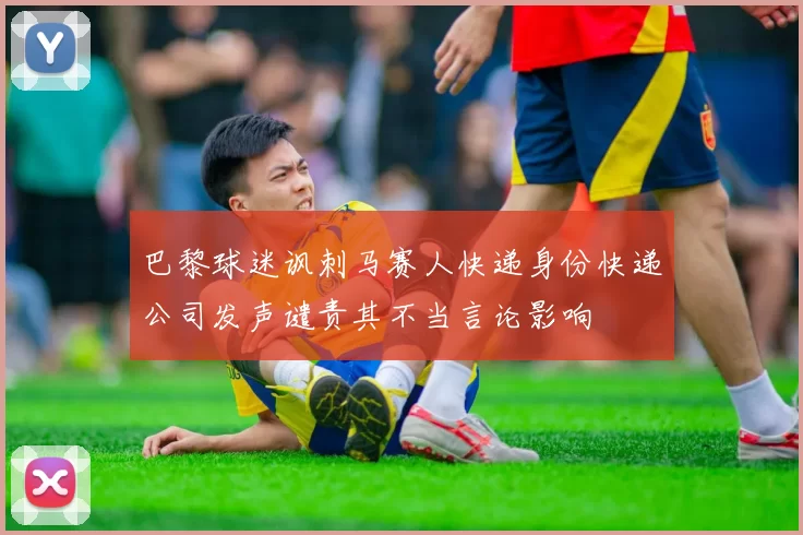 巴黎球迷讽刺马赛人快递身份快递公司发声谴责其不当言论影响