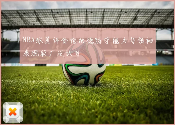 NBA球员评价伦纳德防守能力与领袖表现获广泛认可