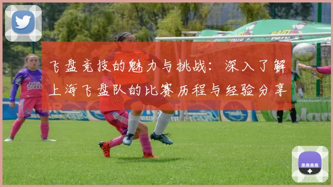 飞盘竞技的魅力与挑战：深入了解上海飞盘队的比赛历程与经验分享