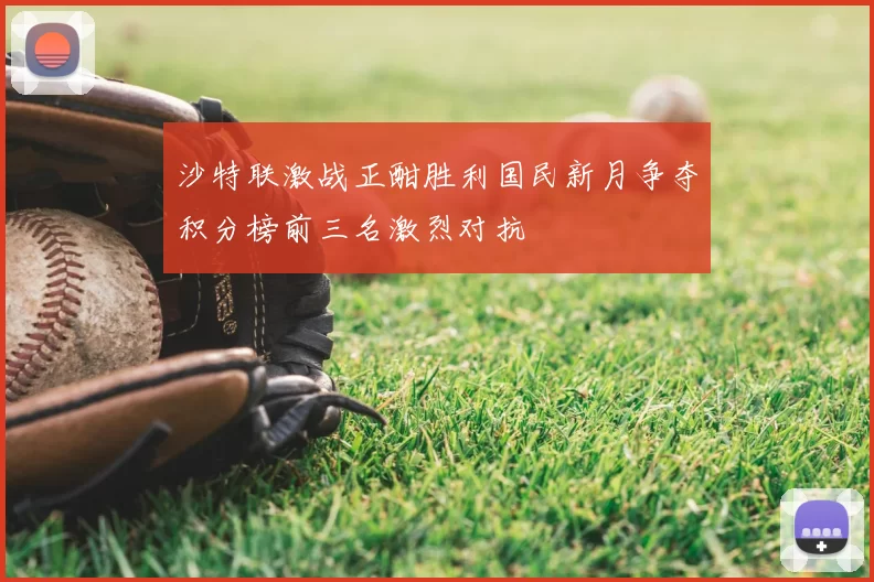 沙特联激战正酣胜利国民新月争夺积分榜前三名激烈对抗