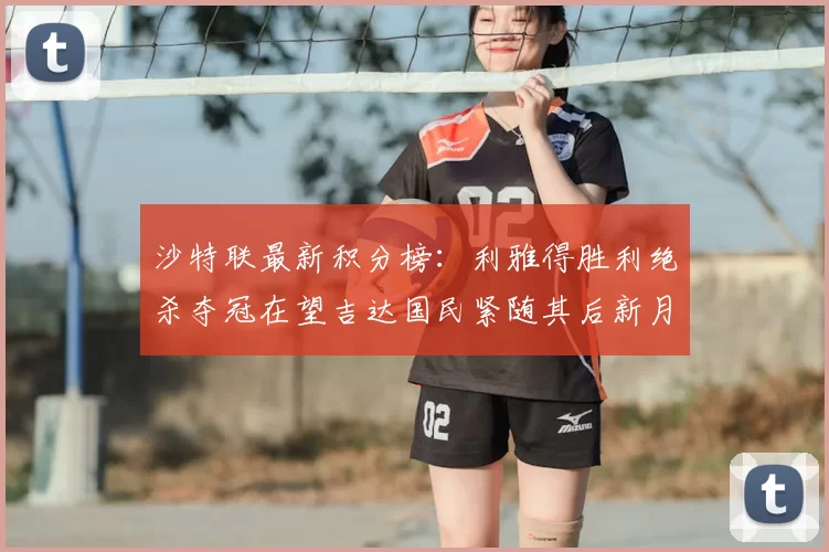 沙特联最新积分榜：利雅得胜利绝杀夺冠在望吉达国民紧随其后新月争夺激烈
