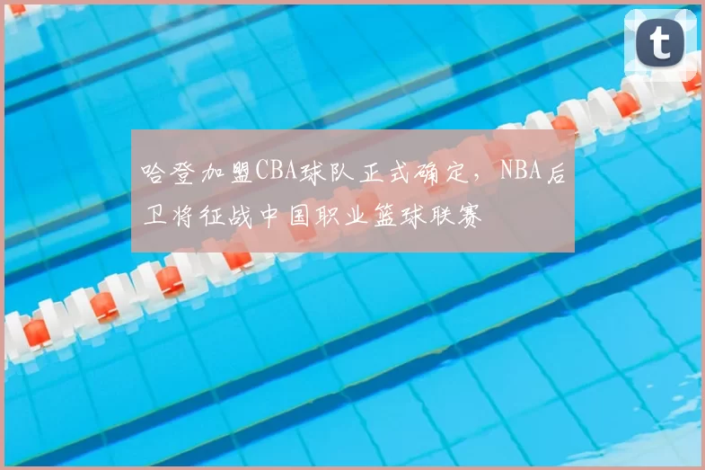 哈登加盟CBA球队正式确定，NBA后卫将征战中国职业篮球联赛