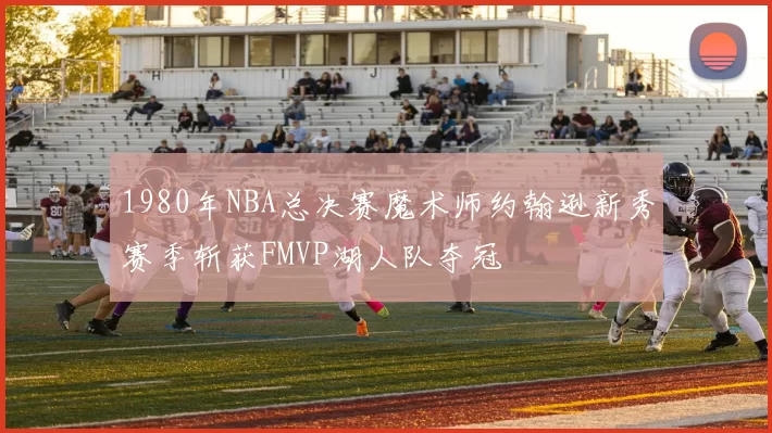 1980年NBA总决赛魔术师约翰逊新秀赛季斩获FMVP湖人队夺冠