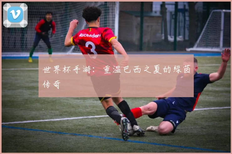 世界杯手游:重温巴西之夏的绿茵传奇