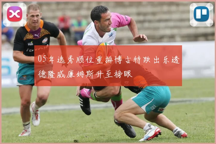 05年选秀顺位重排博古特跌出乐透德隆威廉姆斯升至榜眼
