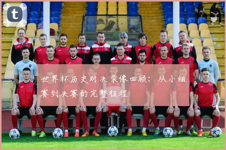 世界杯历史对决录像回顾：从小组赛到决赛的完整征程