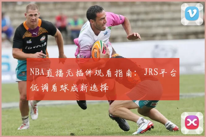 NBA直播无插件观看指南：JRS平台低调看球成新选择
