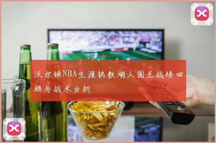 沃尔顿NBA生涯执教湖人国王战绩回顾与战术分析