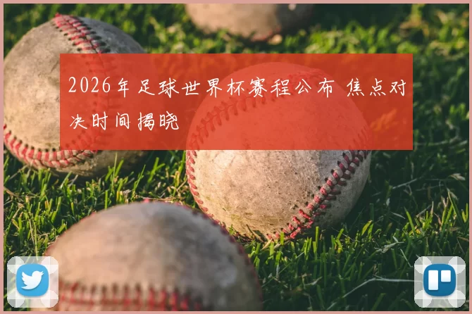 2026年足球世界杯赛程公布 焦点对决时间揭晓