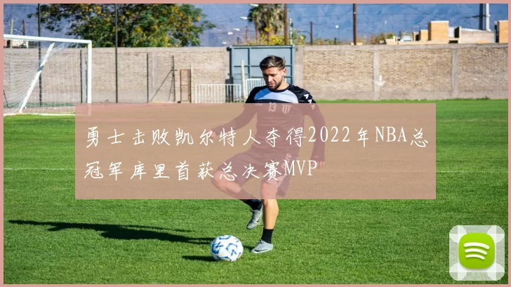 勇士击败凯尔特人夺得2022年NBA总冠军库里首获总决赛MVP