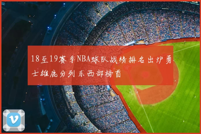18至19赛季NBA球队战绩排名出炉勇士雄鹿分列东西部榜首