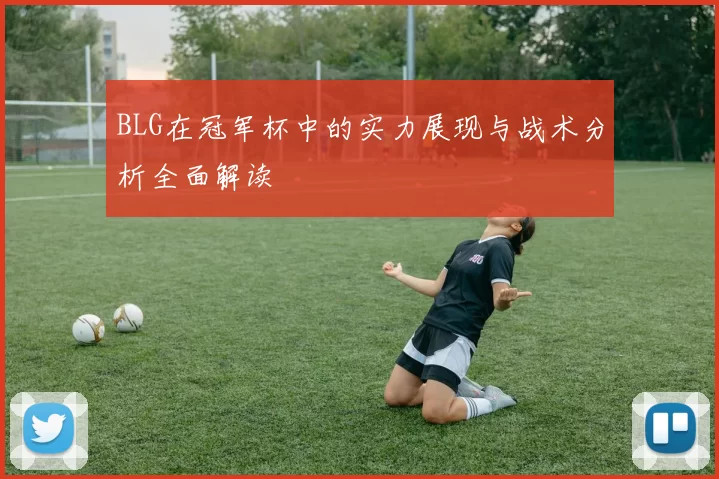 BLG在冠军杯中的实力展现与战术分析全面解读