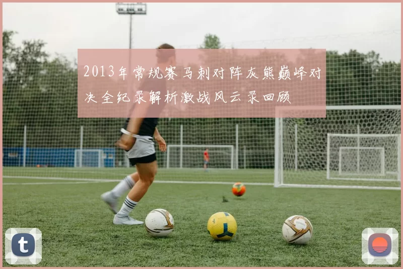 2013年常规赛马刺对阵灰熊巅峰对决全纪录解析激战风云录回顾