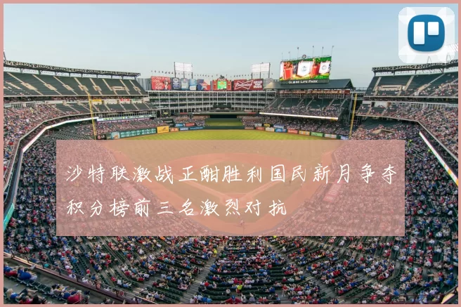 沙特联激战正酣胜利国民新月争夺积分榜前三名激烈对抗
