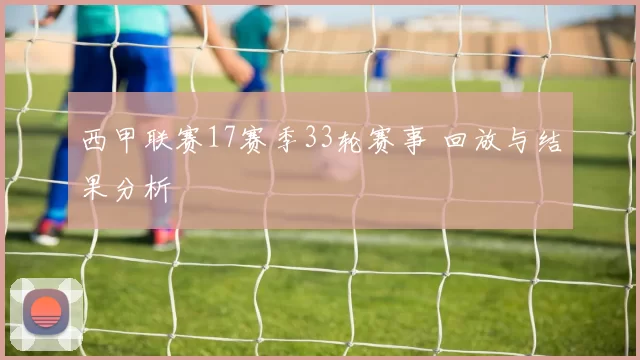 西甲联赛17赛季33轮赛事 回放与结果分析