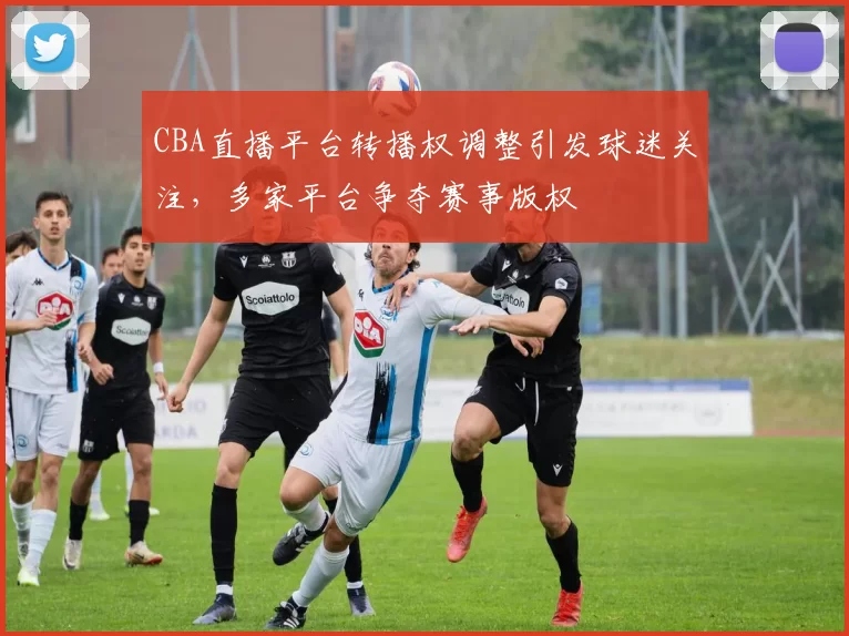 CBA直播平台转播权调整引发球迷关注，多家平台争夺赛事版权
