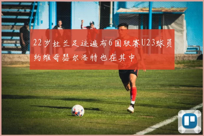 22岁杜兰足迹遍布6国联赛U23球员约维奇瑟尔洛特也在其中