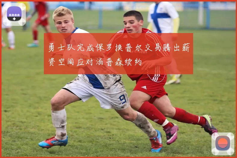 勇士队完成保罗换普尔交易腾出薪资空间应对汤普森续约
