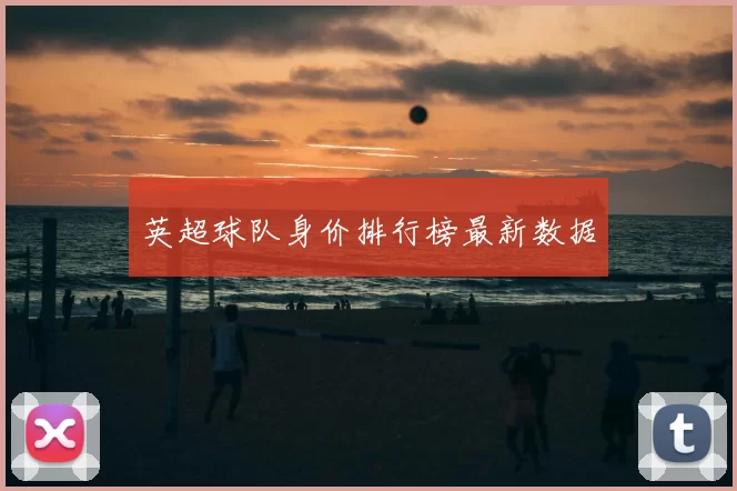 英超球队身价排行榜最新数据