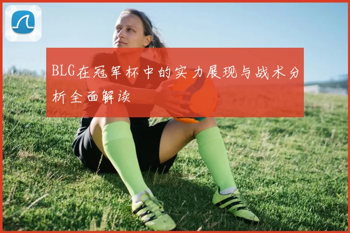 BLG在冠军杯中的实力展现与战术分析全面解读