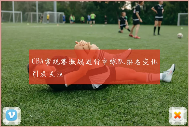 CBA常规赛激战进行中球队排名变化引发关注