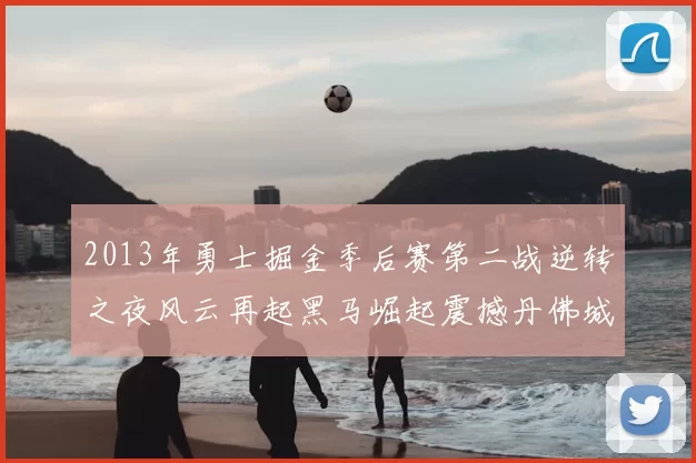2013年勇士掘金季后赛第二战逆转之夜风云再起黑马崛起震撼丹佛城