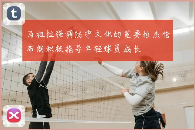 马祖拉强调防守文化的重要性杰伦布朗积极指导年轻球员成长