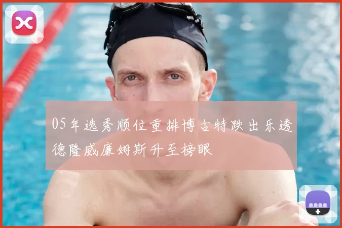 05年选秀顺位重排博古特跌出乐透德隆威廉姆斯升至榜眼