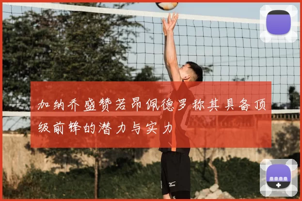 加纳乔盛赞若昂佩德罗称其具备顶级前锋的潜力与实力