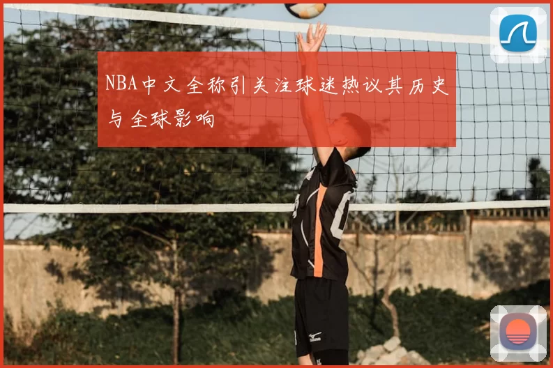 NBA中文全称引关注球迷热议其历史与全球影响