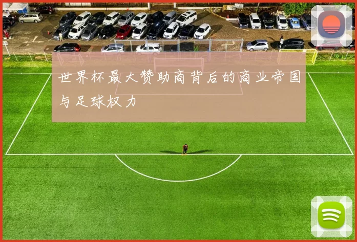 世界杯最大赞助商背后的商业帝国与足球权力