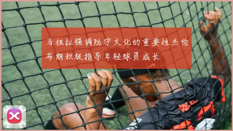 马祖拉强调防守文化的重要性杰伦布朗积极指导年轻球员成长