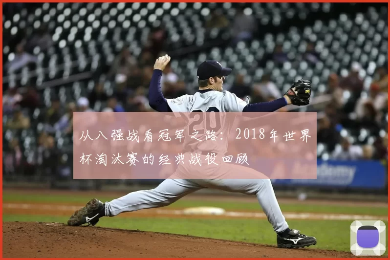 从八强战看冠军之路:2018年世界杯淘汰赛的经典战役回顾