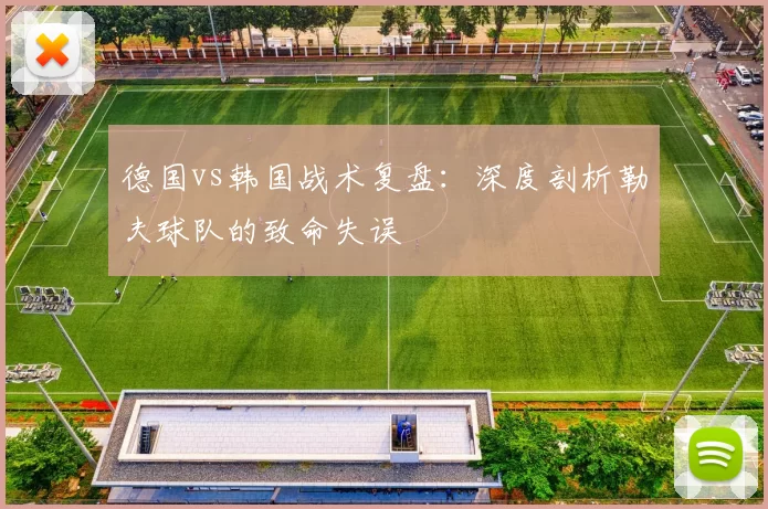 德国vs韩国战术复盘:深度剖析勒夫球队的致命失误