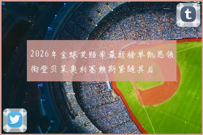 2026年金球奖赔率最新榜单凯恩领衔登贝莱奥利塞赖斯紧随其后