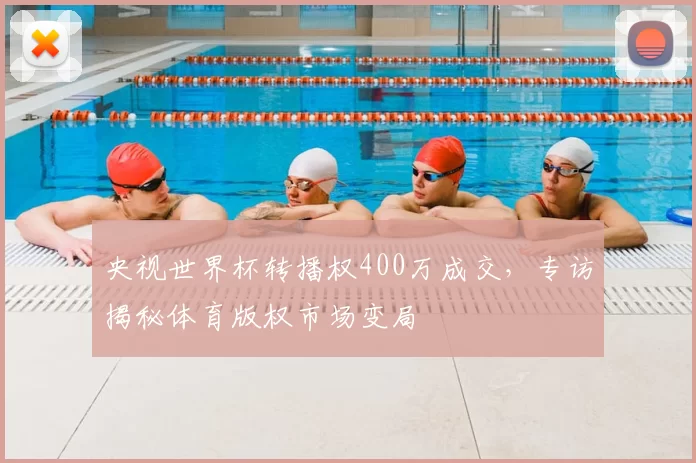央视世界杯转播权400万成交，专访揭秘体育版权市场变局